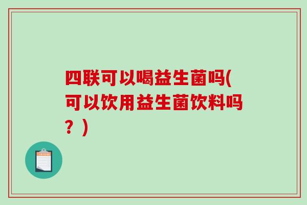 四联可以喝益生菌吗(可以饮用益生菌饮料吗？)