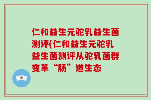 仁和益生元驼乳益生菌测评(仁和益生元驼乳益生菌测评从驼乳菌群变革“肠”道生态 仁和益生元驼乳益生菌测评(仁和益生元驼乳益生菌测评从驼乳菌群变革“肠”道生态