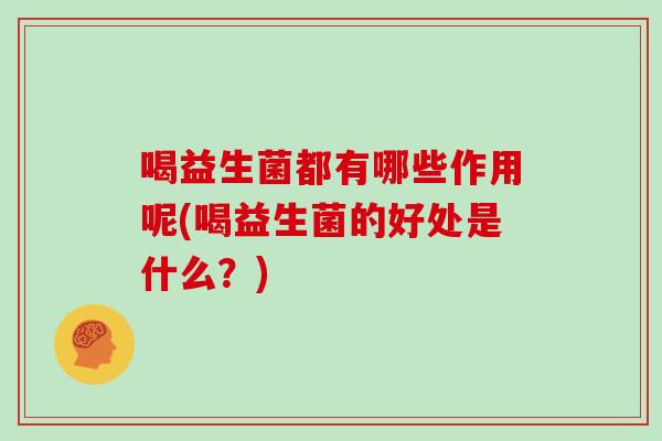 喝益生菌都有哪些作用呢(喝益生菌的好处是什么？)