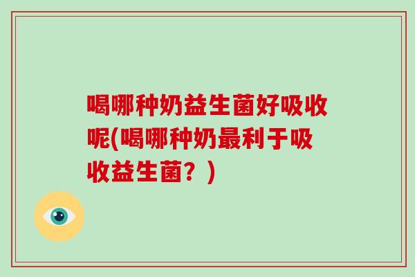 喝哪种奶益生菌好吸收呢(喝哪种奶最利于吸收益生菌？)