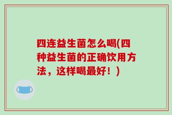 四连益生菌怎么喝(四种益生菌的正确饮用方法，这样喝最好！)