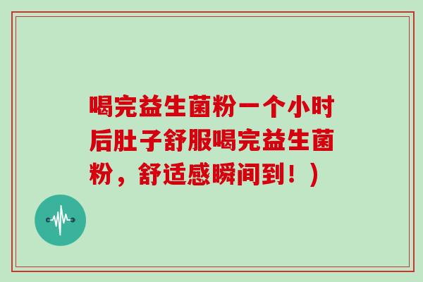 喝完益生菌粉一个小时后肚子舒服喝完益生菌粉，舒适感瞬间到！)