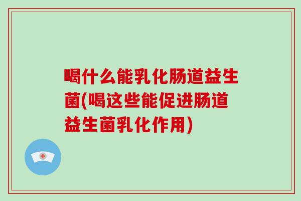 喝什么能乳化肠道益生菌(喝这些能促进肠道益生菌乳化作用)