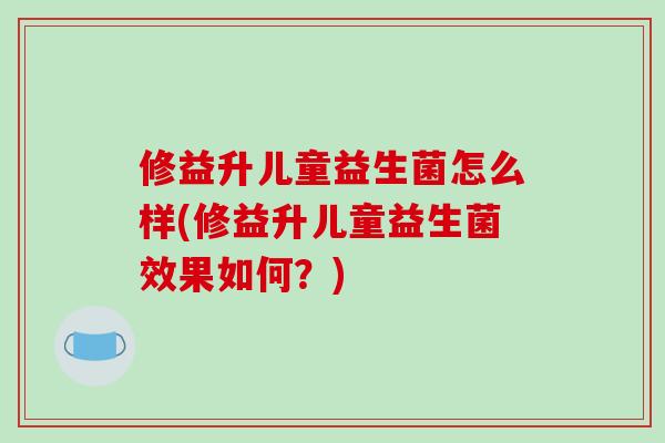 修益升儿童益生菌怎么样(修益升儿童益生菌效果如何？)