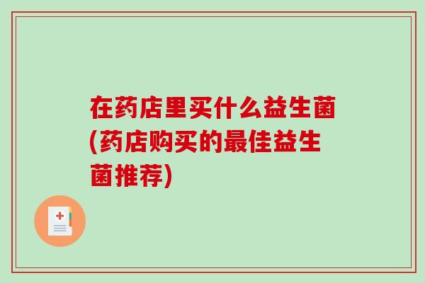 在药店里买什么益生菌(药店购买的最佳益生菌推荐)