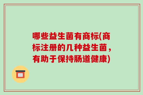 哪些益生菌有商标(商标注册的几种益生菌，有助于保持肠道健康)