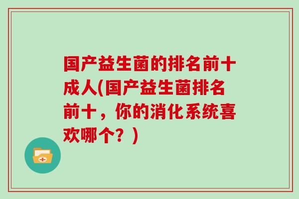 国产益生菌的排名前十成人(国产益生菌排名前十，你的消化系统喜欢哪个？)