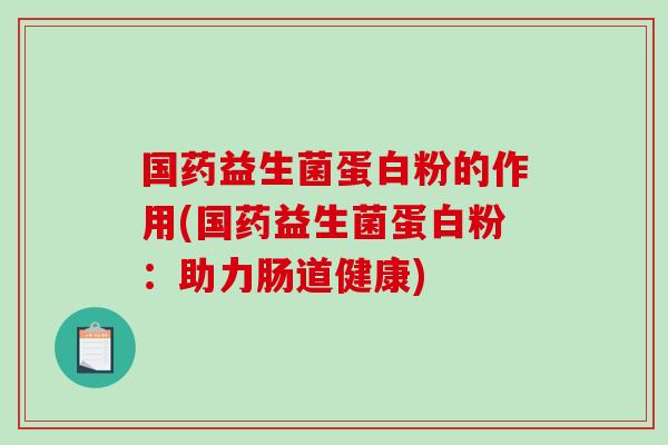 国药益生菌蛋白粉的作用(国药益生菌蛋白粉：助力肠道健康)