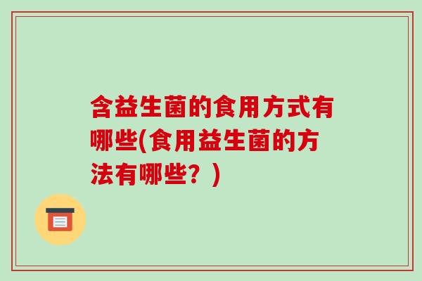 含益生菌的食用方式有哪些(食用益生菌的方法有哪些？)