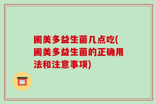 圃美多益生菌几点吃(圃美多益生菌的正确用法和注意事项)