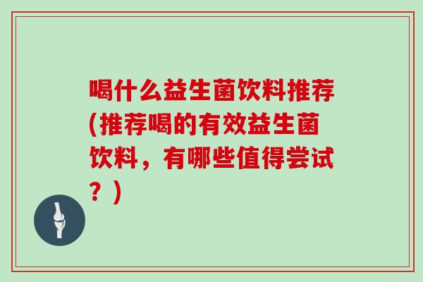 喝什么益生菌饮料推荐(推荐喝的有效益生菌饮料，有哪些值得尝试？)