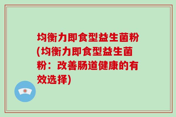 均衡力即食型益生菌粉(均衡力即食型益生菌粉：改善肠道健康的有效选择)