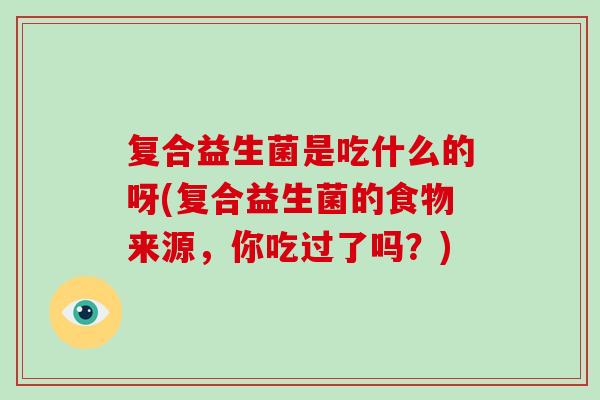 复合益生菌是吃什么的呀(复合益生菌的食物来源，你吃过了吗？)