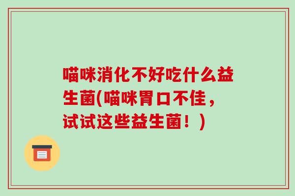 喵咪消化不好吃什么益生菌(喵咪胃口不佳，试试这些益生菌！)