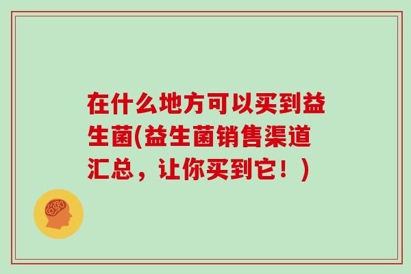 在什么地方可以买到益生菌(益生菌销售渠道汇总,让你买到它!) 在什么地方可以买到益生菌(益生菌销售渠道汇总,让你买到它!)