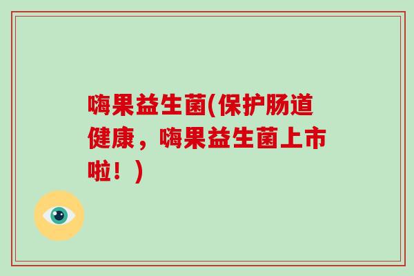 嗨果益生菌(保护肠道健康，嗨果益生菌上市啦！)