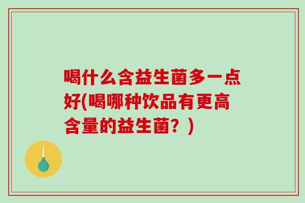 喝什么含益生菌多一点好(喝哪种饮品有更高含量的益生菌？)