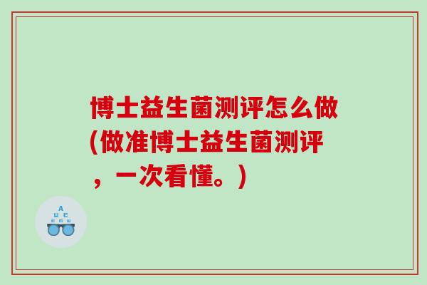 博士益生菌测评怎么做(做准博士益生菌测评，一次看懂。)