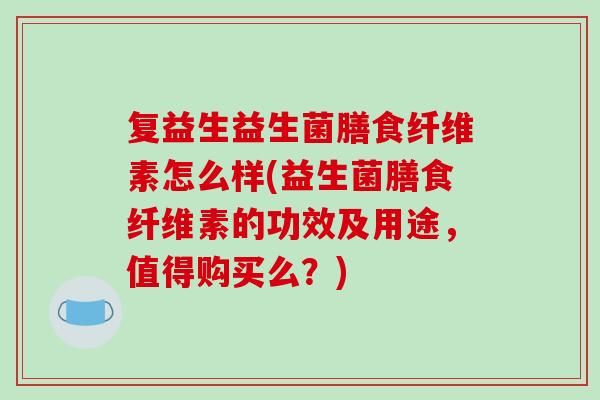 复益生益生菌膳食纤维素怎么样(益生菌膳食纤维素的功效及用途，值得购买么？)