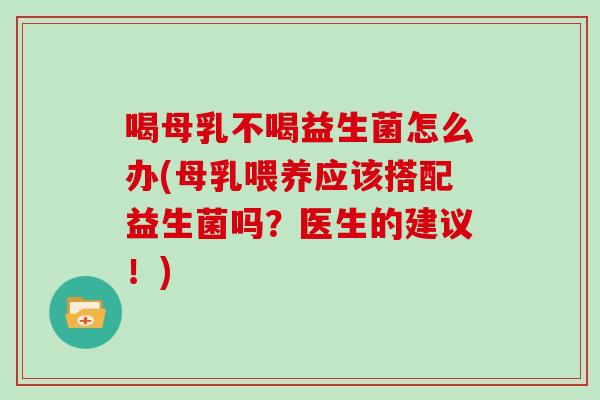 喝母乳不喝益生菌怎么办(母乳喂养应该搭配益生菌吗？医生的建议！)