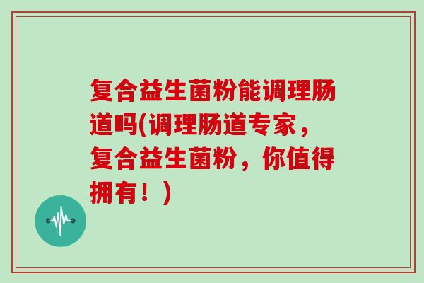 复合益生菌粉能调理肠道吗(调理肠道专家，复合益生菌粉，你值得拥有！)