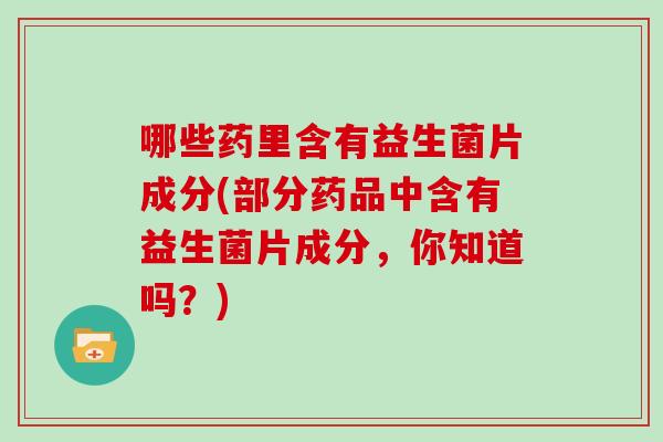 哪些药里含有益生菌片成分(部分药品中含有益生菌片成分，你知道吗？)