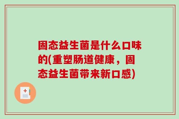固态益生菌是什么口味的(重塑肠道健康,固态益生菌带来新口感) 固态益生菌是什么口味的(重塑肠道健康,固态益生菌带来新口感)