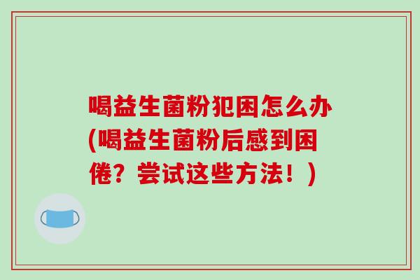 喝益生菌粉犯困怎么办(喝益生菌粉后感到困倦?尝试这些方法!) 喝益生菌粉犯困怎么办(喝益生菌粉后感到困倦?尝试这些方法!)