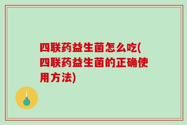 四联药益生菌怎么吃(四联药益生菌的正确使用方法)