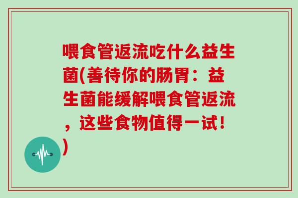 喂食管返流吃什么益生菌(善待你的肠胃：益生菌能缓解喂食管返流，这些食物值得一试！)