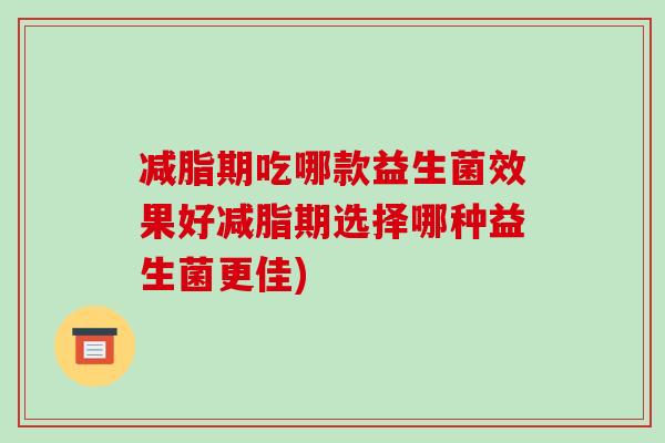 减脂期吃哪款益生菌效果好减脂期选择哪种益生菌更佳)