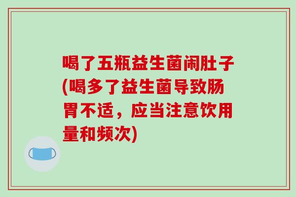 喝了五瓶益生菌闹肚子(喝多了益生菌导致肠胃不适，应当注意饮用量和频次)