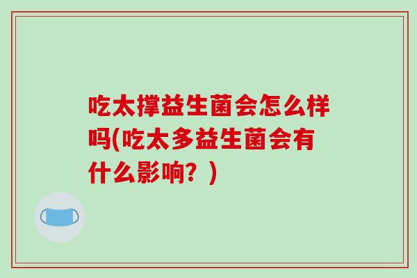 吃太撑益生菌会怎么样吗(吃太多益生菌会有什么影响？)