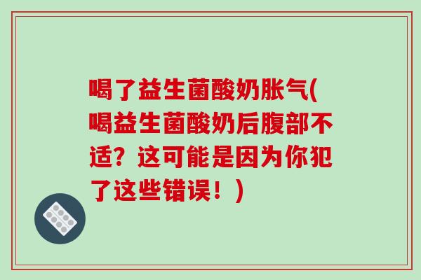 喝了益生菌酸奶胀气(喝益生菌酸奶后腹部不适？这可能是因为你犯了这些错误！)