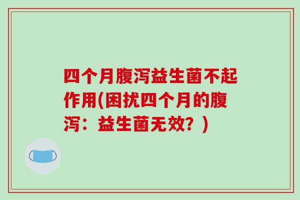 四个月腹泻益生菌不起作用(困扰四个月的腹泻：益生菌无效？)