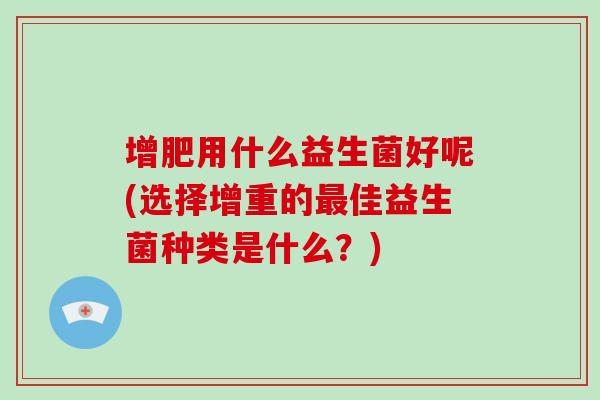 增肥用什么益生菌好呢(选择增重的最佳益生菌种类是什么？)