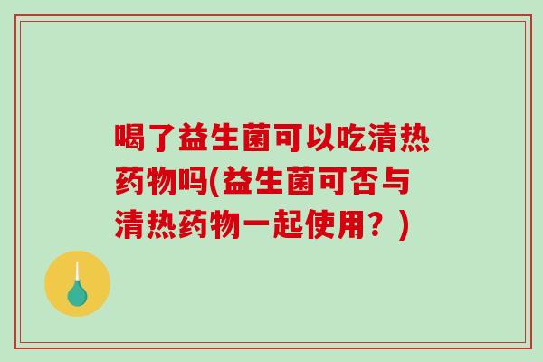 喝了益生菌可以吃清热药物吗(益生菌可否与清热药物一起使用？)
