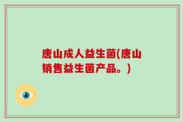 唐山成人益生菌(唐山销售益生菌产品。)