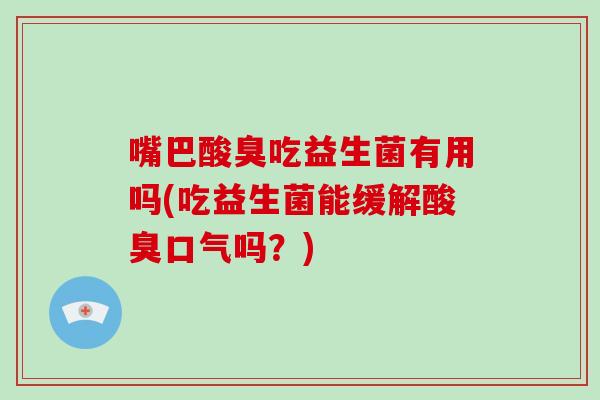嘴巴酸臭吃益生菌有用吗(吃益生菌能缓解酸臭口气吗？)