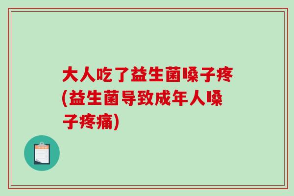 大人吃了益生菌嗓子疼(益生菌导致成年人嗓子疼痛)