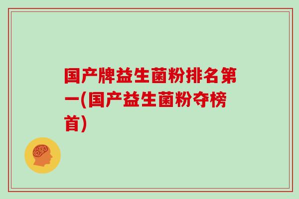 国产牌益生菌粉排名第一(国产益生菌粉夺榜首)