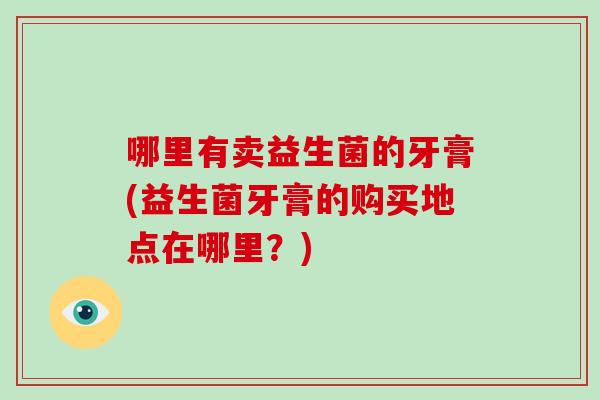 哪里有卖益生菌的牙膏(益生菌牙膏的购买地点在哪里？)
