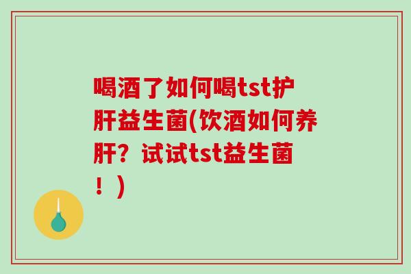 喝酒了如何喝tst护肝益生菌(饮酒如何养肝？试试tst益生菌！)