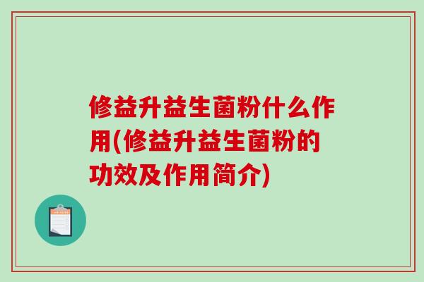 修益升益生菌粉什么作用(修益升益生菌粉的功效及作用简介)