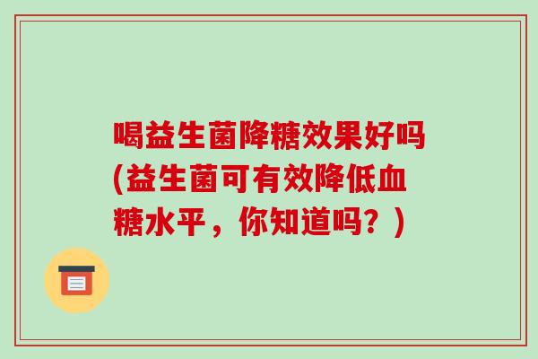 喝益生菌降糖效果好吗(益生菌可有效降低血糖水平，你知道吗？)