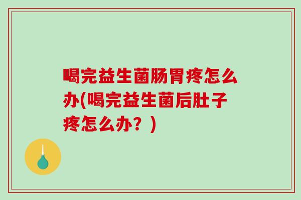 喝完益生菌肠胃疼怎么办(喝完益生菌后肚子疼怎么办？)