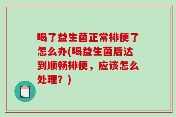 喝了益生菌正常排便了怎么办(喝益生菌后达到顺畅排便，应该怎么处理？)
