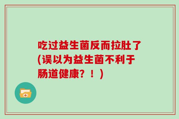 吃过益生菌反而拉肚了(误以为益生菌不利于肠道健康？！)