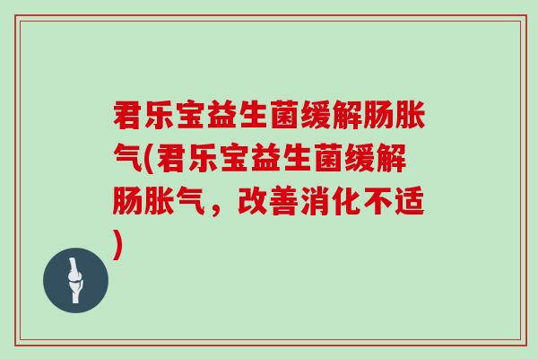 君乐宝益生菌缓解肠(君乐宝益生菌缓解肠,改善消化不适) 君乐宝益生菌缓解肠(君乐宝益生菌缓解肠,改善消化不适)