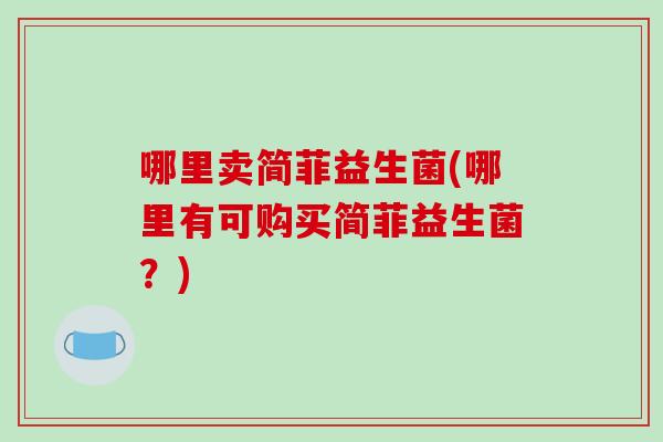 哪里卖简菲益生菌(哪里有可购买简菲益生菌？)
